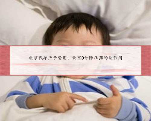 北京代孕产子费用，北京0号降压药的副作用