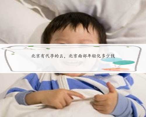 北京有代孕的么，北京面部年轻化多少钱