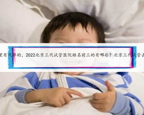 北京哪里有代孕的，2022北京三代试管医院排名前三的有哪些？北京三代试管去
