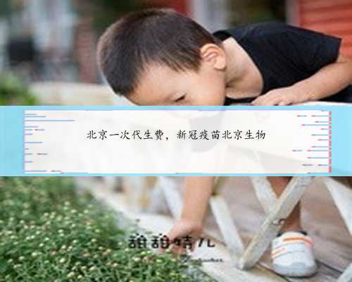 北京一次代生费，新冠疫苗北京生物