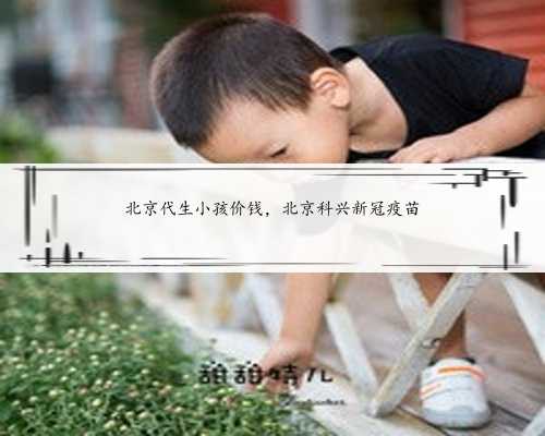 北京代生小孩价钱，北京科兴新冠疫苗
