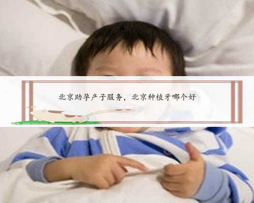北京助孕产子服务，北京种植牙哪个好