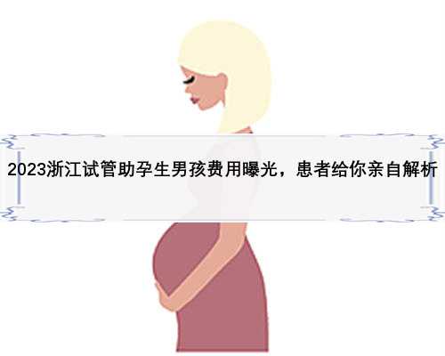 2023浙江试管助孕生男孩费用曝光，患者给你亲自解析